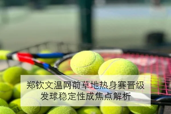 郑钦文温网前草地热身赛晋级 发球稳定性成焦点解析