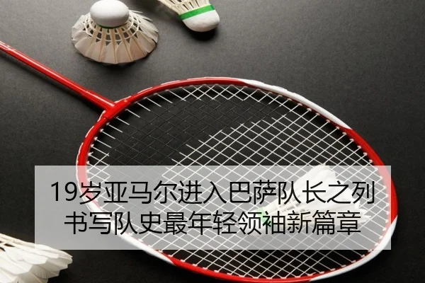 19岁亚马尔进入巴萨队长之列 书写队史最年轻领袖新篇章